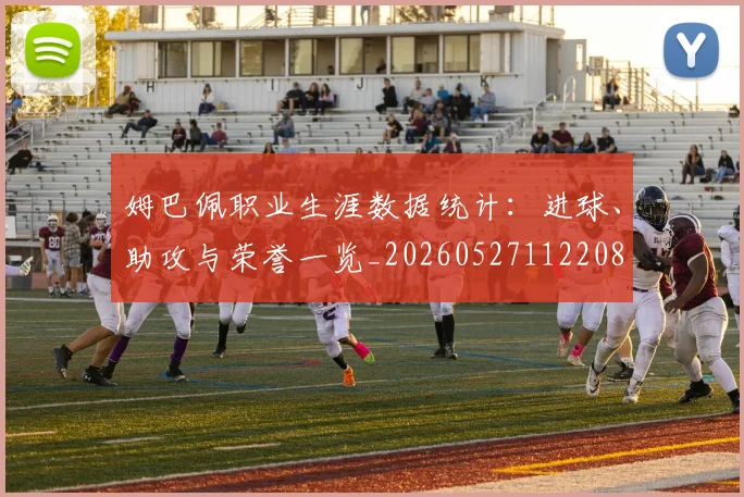 姆巴佩职业生涯数据统计：进球、助攻与荣誉一览_20260527112208