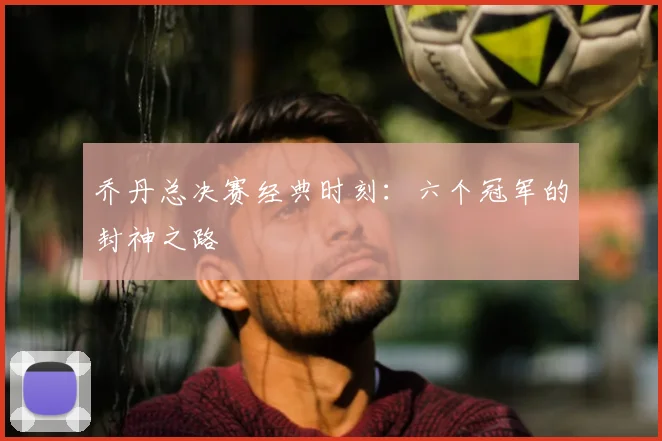 乔丹总决赛经典时刻：六个冠军的封神之路