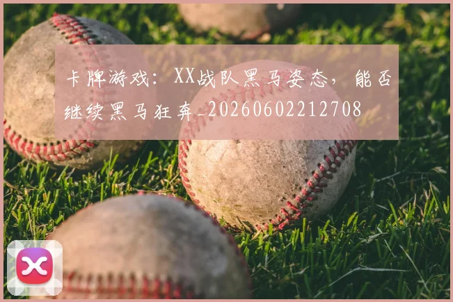 卡牌游戏:XX战队黑马姿态,能否继续黑马狂奔_20260602212708