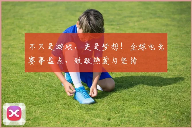 不只是游戏，更是梦想！全球电竞赛事盘点，致敬热爱与坚持
