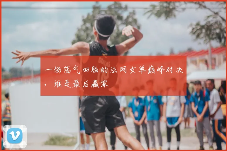 一场荡气回肠的法网女单巅峰对决，谁是最后赢家