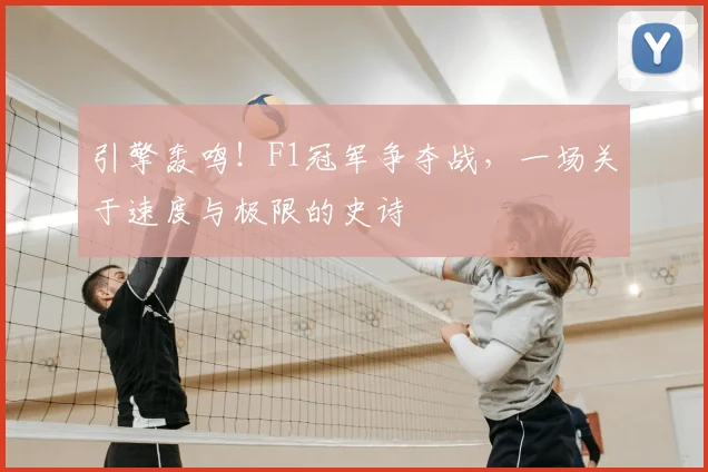 引擎轰鸣!F1冠军争夺战,一场关于速度与极限的史诗