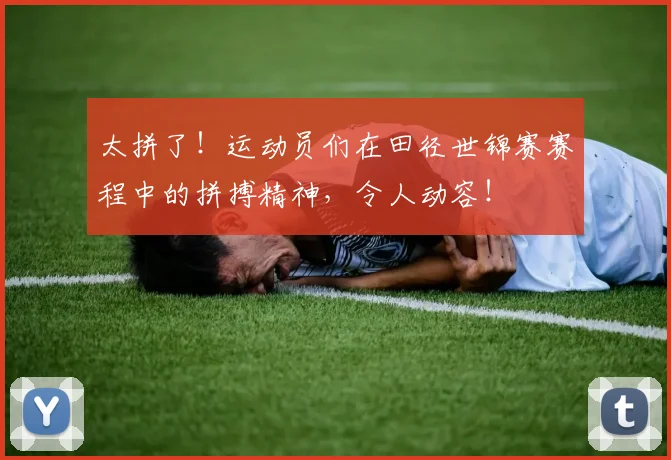 太拼了！运动员们在田径世锦赛赛程中的拼搏精神，令人动容！