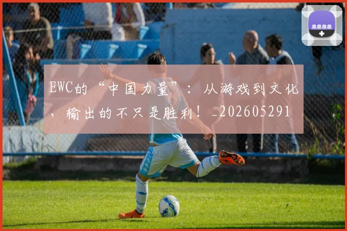 EWC的“中国力量”：从游戏到文化，输出的不只是胜利！_20260529145740