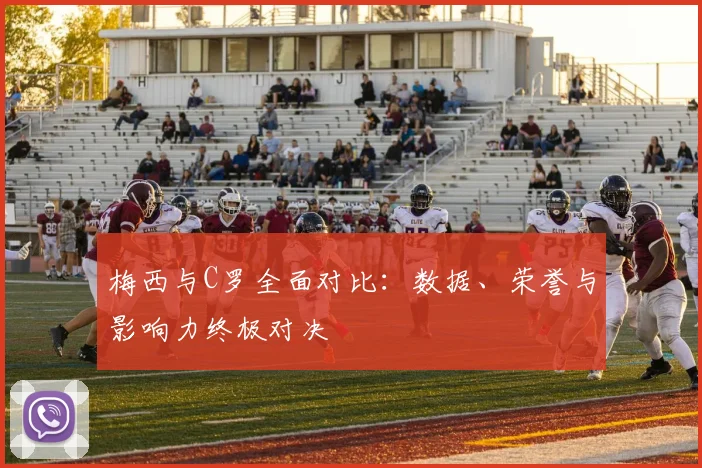 梅西与C罗全面对比:数据、荣誉与影响力终极对决