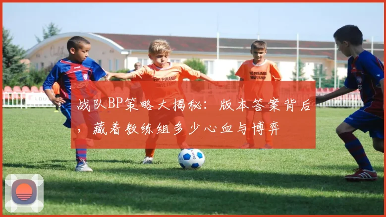 战队BP策略大揭秘：版本答案背后，藏着教练组多少心血与博弈