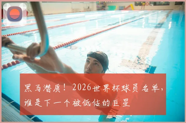黑马潜质！2026世界杯球员名单，谁是下一个被低估的巨星