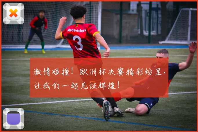 激情碰撞！欧洲杯决赛精彩纷呈，让我们一起见证辉煌！