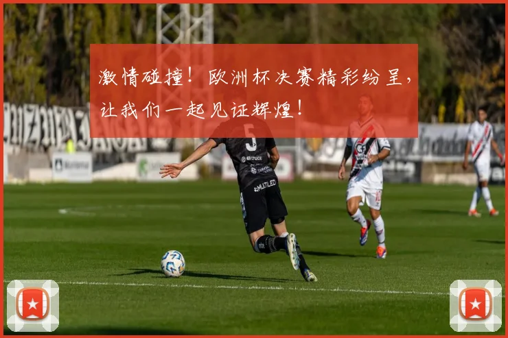 激情碰撞！欧洲杯决赛精彩纷呈，让我们一起见证辉煌！