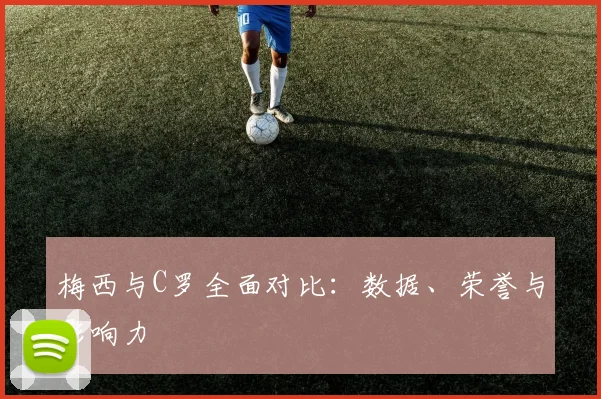 梅西与C罗全面对比：数据、荣誉与影响力