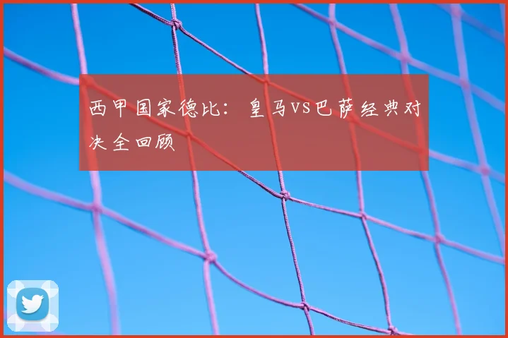西甲国家德比：皇马vs巴萨经典对决全回顾