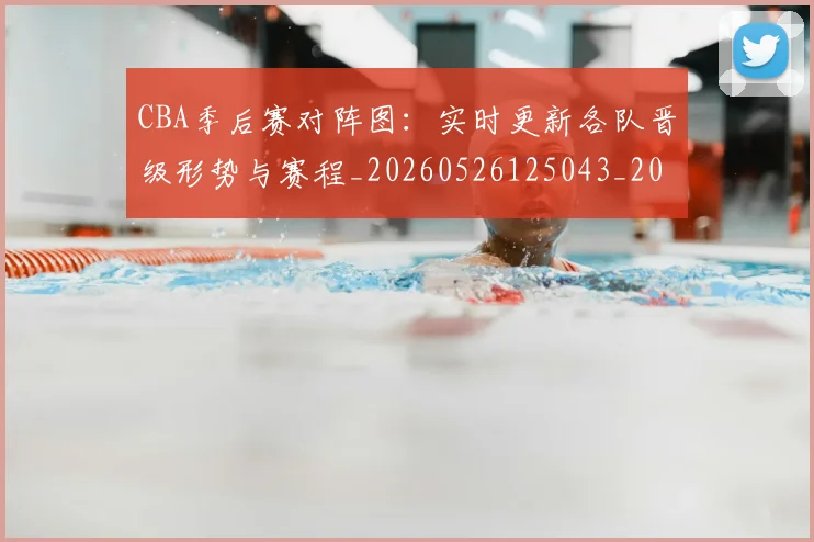 CBA季后赛对阵图：实时更新各队晋级形势与赛程_20260526125043_20260702035802