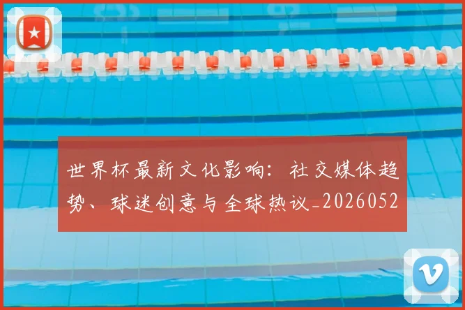 世界杯最新文化影响:社交媒体趋势、球迷创意与全球热议_20260521201653