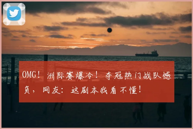 OMG!洲际赛爆冷!夺冠热门战队憾负,网友:这剧本我看不懂!