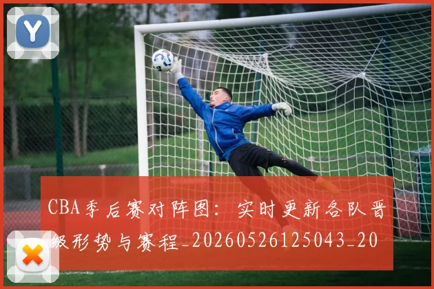 CBA季后赛对阵图：实时更新各队晋级形势与赛程_20260526125043_20260702035802