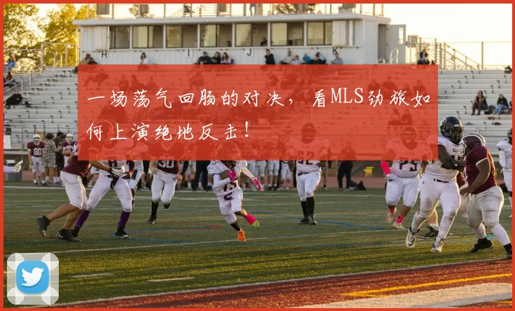 一场荡气回肠的对决，看MLS劲旅如何上演绝地反击！
