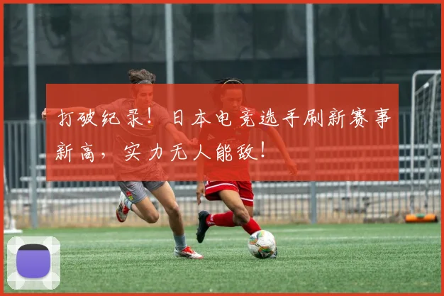 打破纪录！日本电竞选手刷新赛事新高，实力无人能敌！