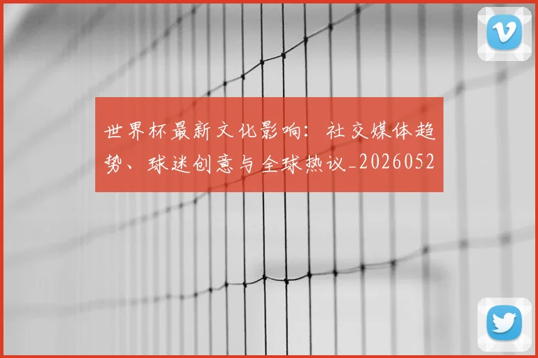 世界杯最新文化影响:社交媒体趋势、球迷创意与全球热议_20260521201653