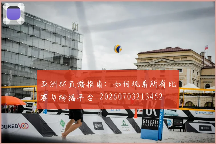 亚洲杯直播指南：如何观看所有比赛与转播平台_20260703213452