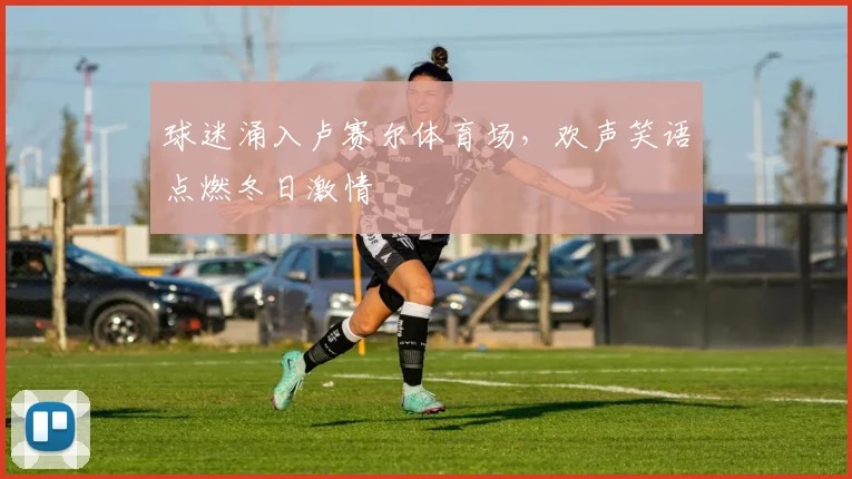 球迷涌入卢赛尔体育场，欢声笑语点燃冬日激情