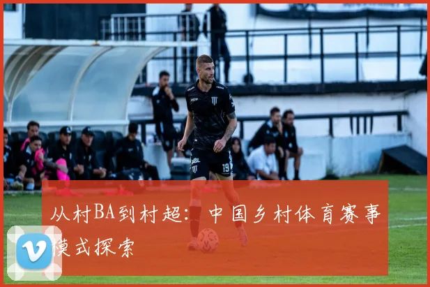 从村BA到村超:中国乡村体育赛事模式探索