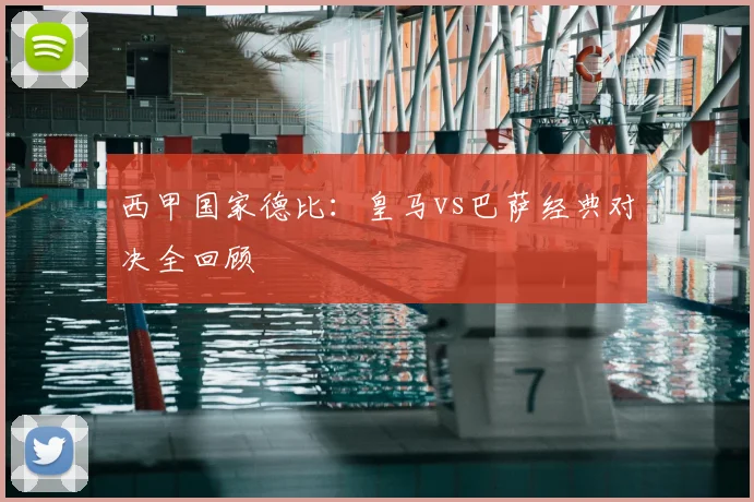 西甲国家德比:皇马vs巴萨经典对决全回顾