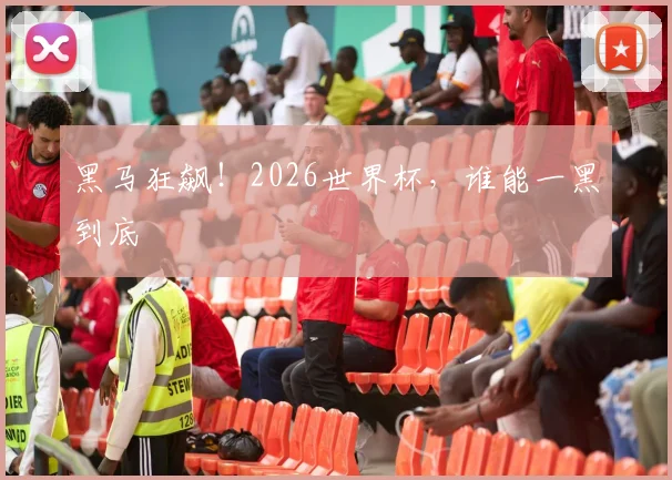 黑马狂飙！2026世界杯，谁能一黑到底