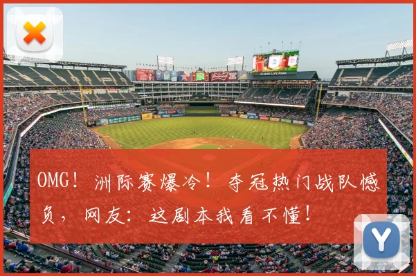 OMG！洲际赛爆冷！夺冠热门战队憾负，网友：这剧本我看不懂！