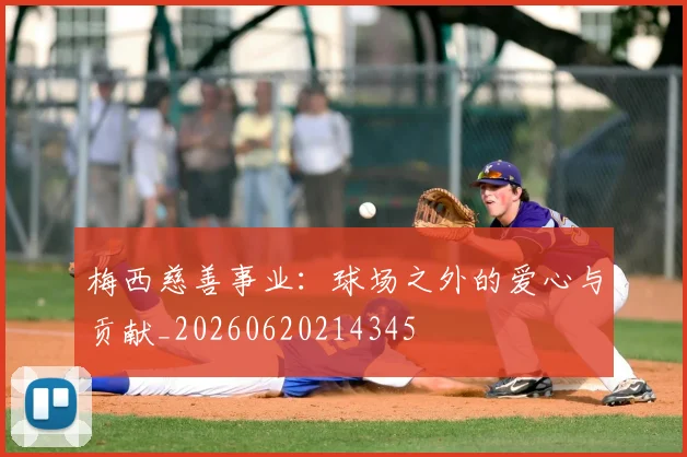 梅西慈善事业:球场之外的爱心与贡献_20260620214345