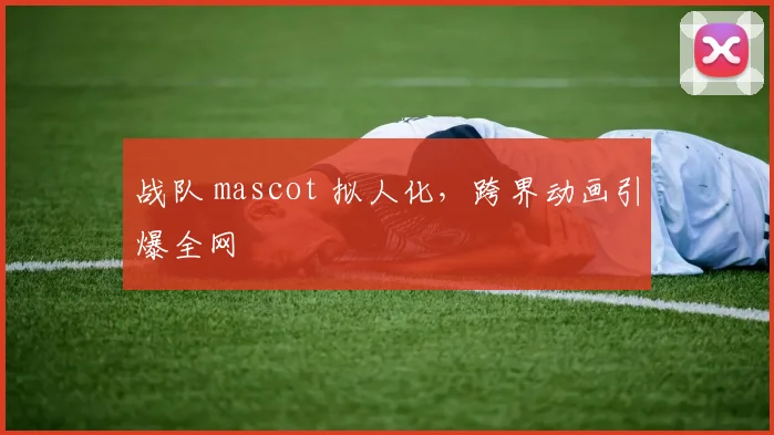 战队 mascot 拟人化，跨界动画引爆全网