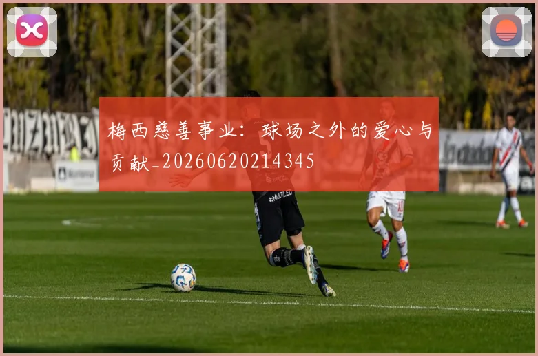 梅西慈善事业：球场之外的爱心与贡献_20260620214345
