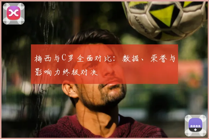 梅西与C罗全面对比：数据、荣誉与影响力终极对决