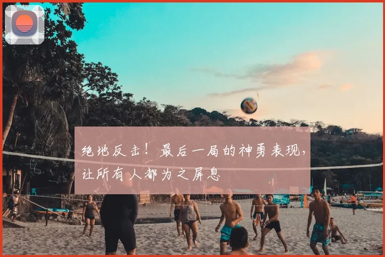 绝地反击！最后一局的神勇表现，让所有人都为之屏息