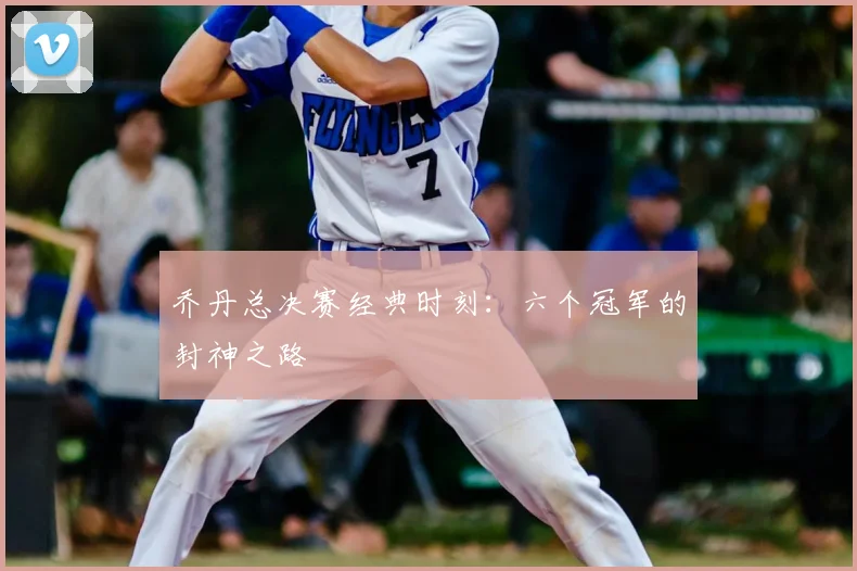 乔丹总决赛经典时刻：六个冠军的封神之路