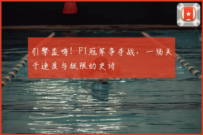 引擎轰鸣！F1冠军争夺战，一场关于速度与极限的史诗