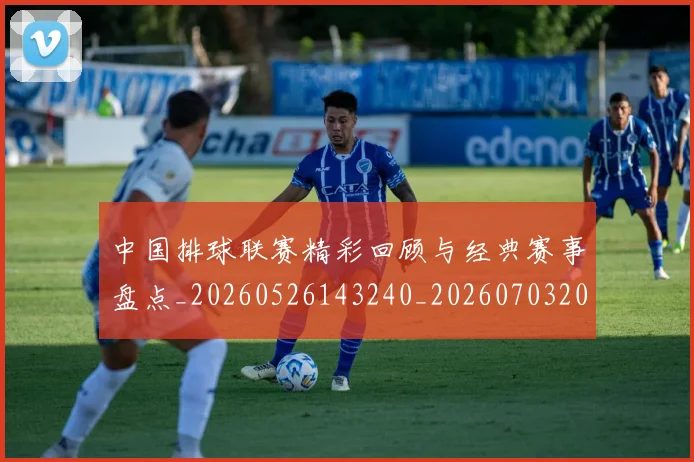 中国排球联赛精彩回顾与经典赛事盘点_20260526143240_20260703205207