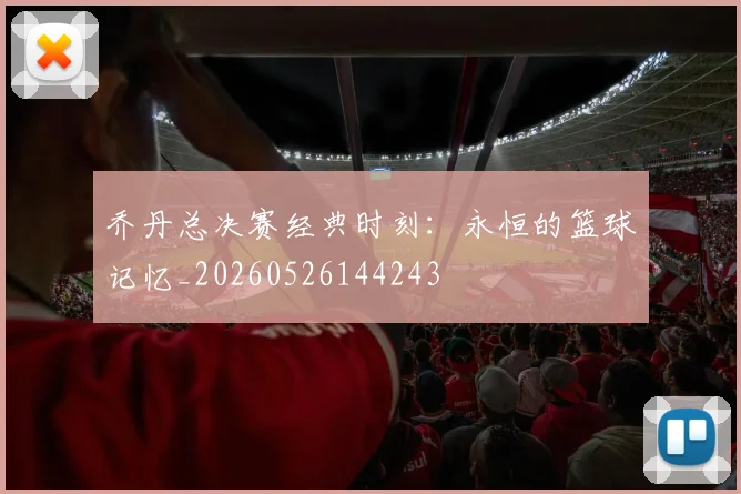 乔丹总决赛经典时刻：永恒的篮球记忆_20260526144243
