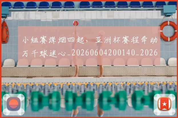 小组赛烽烟四起,亚洲杯赛程牵动万千球迷心_20260604200140_20260707145100