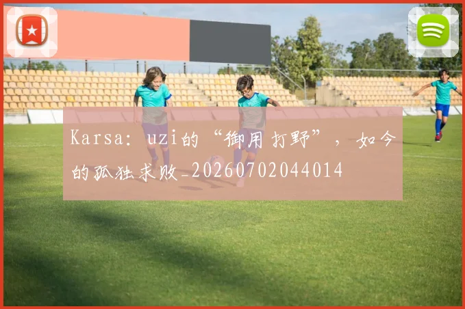 Karsa:uzi的“御用打野”,如今的孤独求败_20260702044014