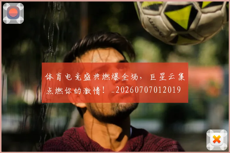 体育电竞盛典燃爆全场，巨星云集点燃你的激情！_20260707012019