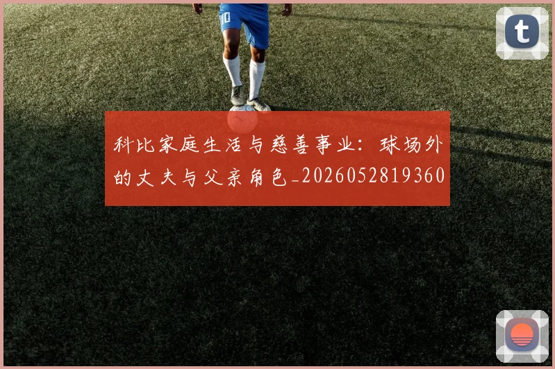 科比家庭生活与慈善事业：球场外的丈夫与父亲角色_20260528193609