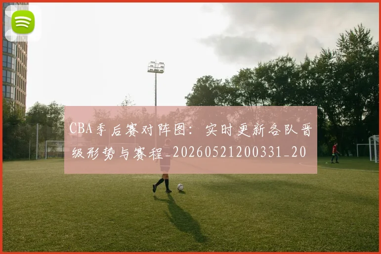 CBA季后赛对阵图：实时更新各队晋级形势与赛程_20260521200331_20260702163601