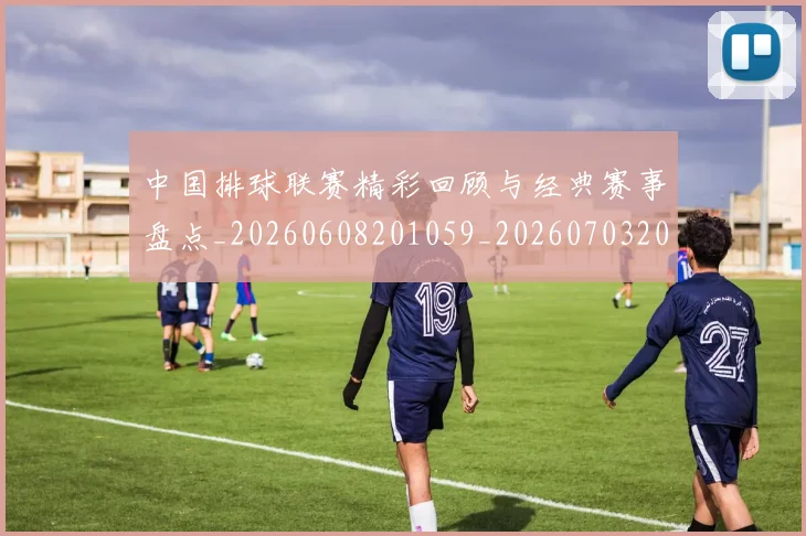 中国排球联赛精彩回顾与经典赛事盘点_20260608201059_20260703205209