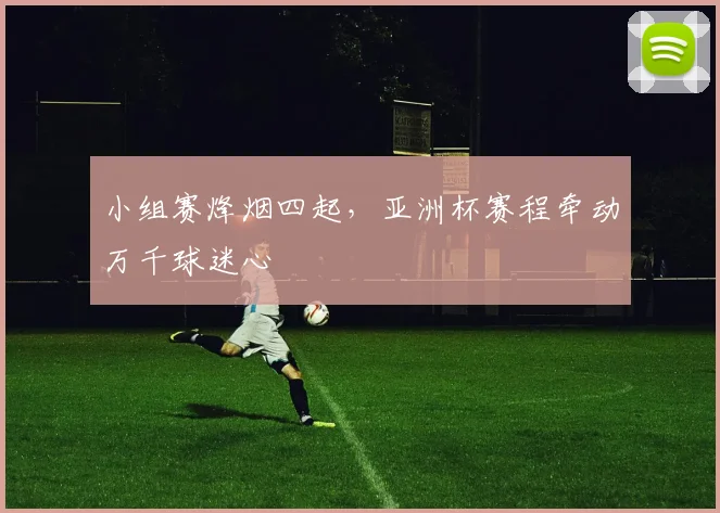 小组赛烽烟四起，亚洲杯赛程牵动万千球迷心