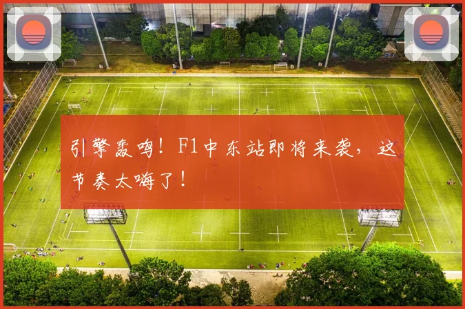 引擎轰鸣!F1中东站即将来袭,这节奏太嗨了!