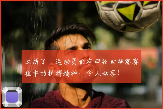 太拼了！运动员们在田径世锦赛赛程中的拼搏精神，令人动容！