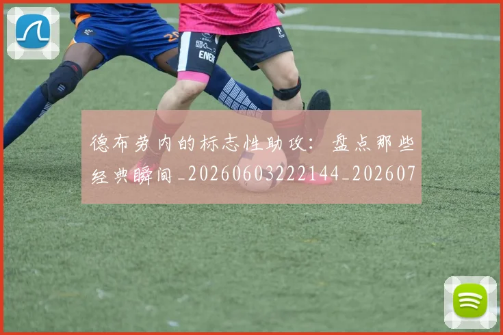 德布劳内的标志性助攻：盘点那些经典瞬间_20260603222144_20260707153229