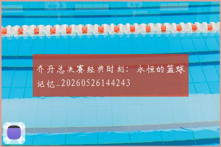 乔丹总决赛经典时刻：永恒的篮球记忆_20260526144243