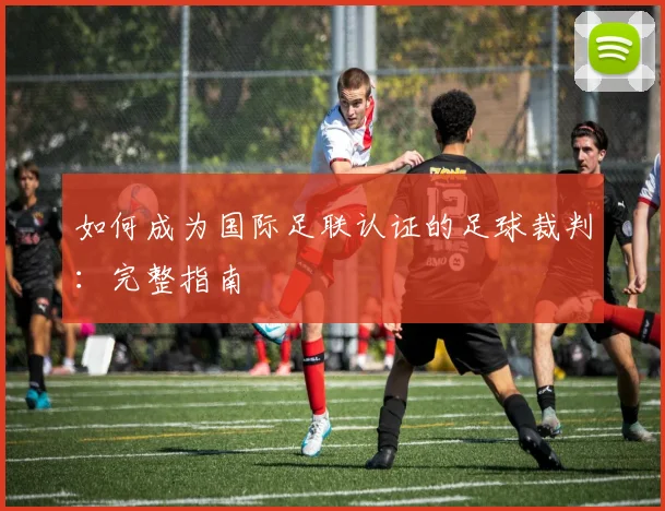 如何成为国际足联认证的足球裁判：完整指南