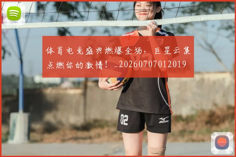 体育电竞盛典燃爆全场，巨星云集点燃你的激情！_20260707012019